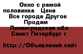 Окно с рамой половинка › Цена ­ 4 000 - Все города Другое » Продам   . Ленинградская обл.,Санкт-Петербург г.